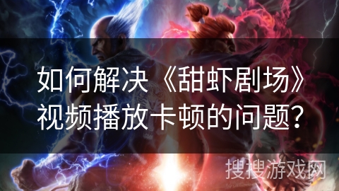 如何解决《甜虾剧场》视频播放卡顿的问题？