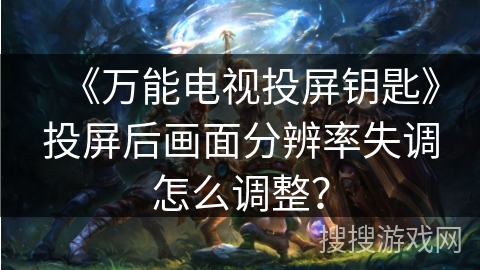 《万能电视投屏钥匙》投屏后画面分辨率失调怎么调整？