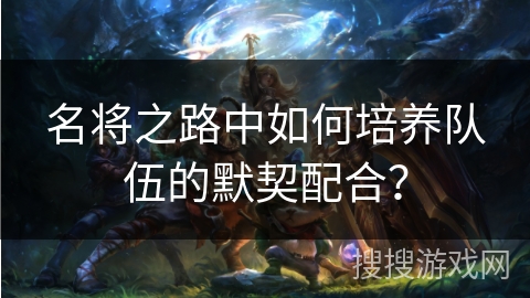 名将之路中如何培养队伍的默契配合？