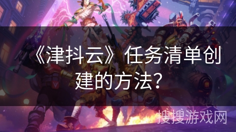 《津抖云》任务清单创建的方法？