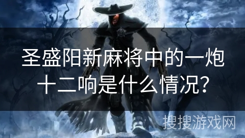 圣盛阳新麻将中的一炮十二响是什么情况？