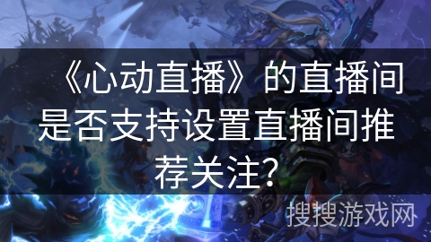 《心动直播》的直播间是否支持设置直播间推荐关注？