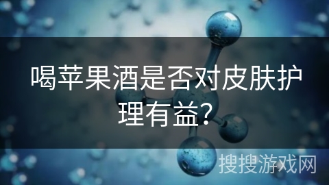 喝苹果酒是否对皮肤护理有益？