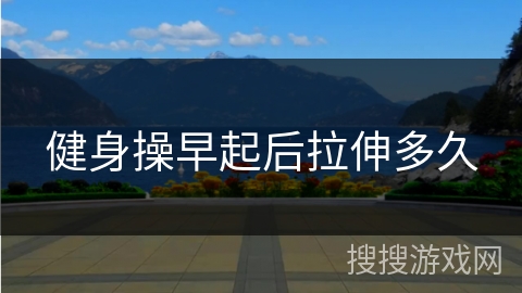 健身操早起后拉伸多久