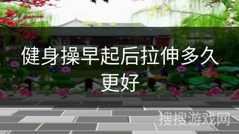 健身操早起后拉伸多久更好