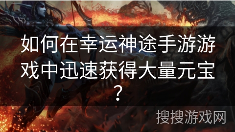 如何在幸运神途手游游戏中迅速获得大量元宝？