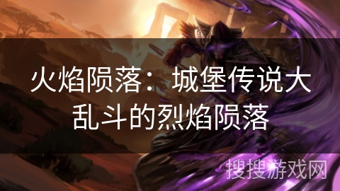 火焰陨落：城堡传说大乱斗的烈焰陨落