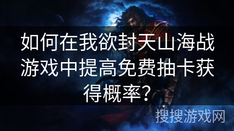 如何在我欲封天山海战游戏中提高免费抽卡获得概率？