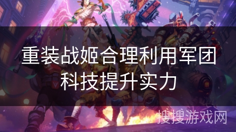重装战姬合理利用军团科技提升实力