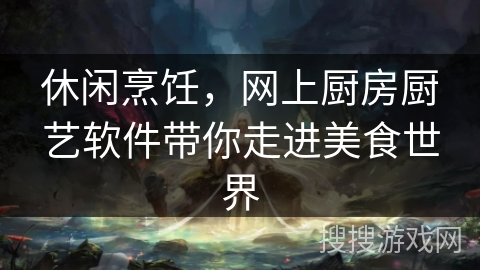 休闲烹饪,网上厨房厨艺软件带你走进美食世界 休闲烹饪,网上厨房厨艺软件带你走进美食世界