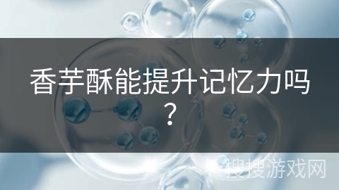 香芋酥能提升记忆力吗？