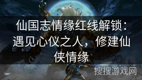 仙国志情缘红线解锁：遇见心仪之人，修建仙侠情缘
