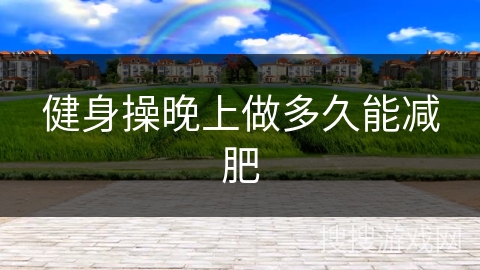 健身操晚上做多久能减肥