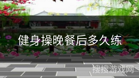 健身操晚餐后多久练