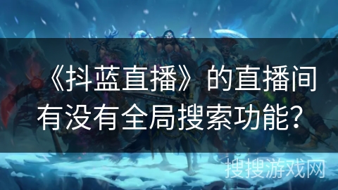 《抖蓝直播》的直播间有没有全局搜索功能？
