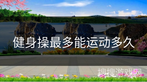 健身操最多能运动多久