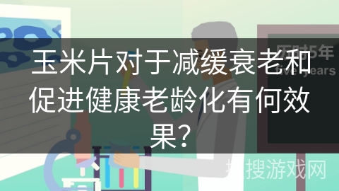 玉米片对于减缓衰老和促进健康老龄化有何效果？