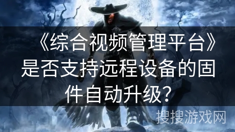 《综合视频管理平台》是否支持远程设备的固件自动升级? 《综合视频管理平台》是否支持远程设备的固件自动升级?