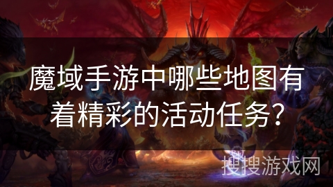 魔域手游中哪些地图有着精彩的活动任务？