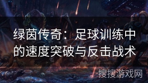 绿茵传奇：足球训练中的速度突破与反击战术