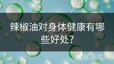 辣椒油对身体健康有哪些好处？