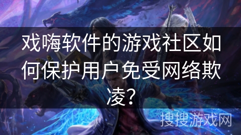 戏嗨软件的游戏社区如何保护用户免受网络欺凌？
