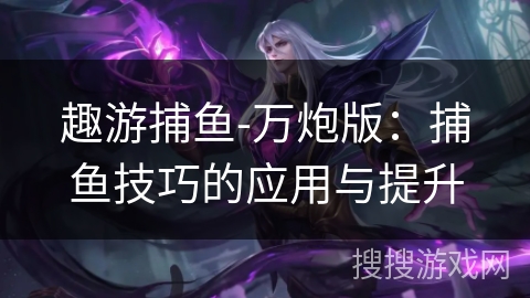 趣游捕鱼-万炮版:捕鱼技巧的应用与提升 趣游捕鱼-万炮版:捕鱼技巧的应用与提升