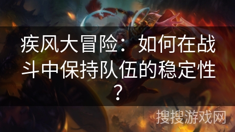 疾风大冒险:如何在战斗中保持队伍的稳定性? 疾风大冒险:如何在战斗中保持队伍的稳定性?