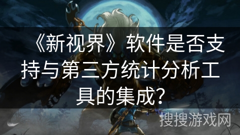 《新视界》软件是否支持与第三方统计分析工具的集成？