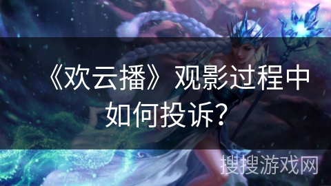 《欢云播》观影过程中如何投诉？