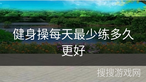 健身操每天最少练多久更好