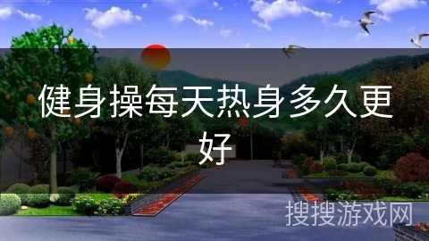 健身操每天热身多久更好