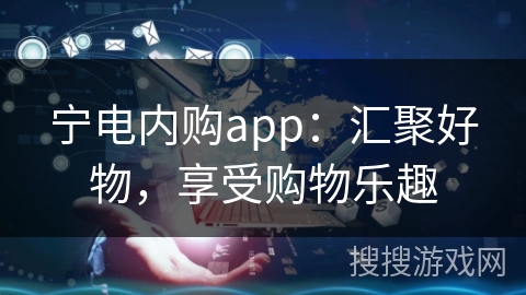 宁电内购app:汇聚好物,享受购物乐趣 宁电内购app:汇聚好物,享受购物乐趣