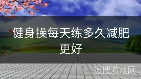 健身操每天练多久减肥更好