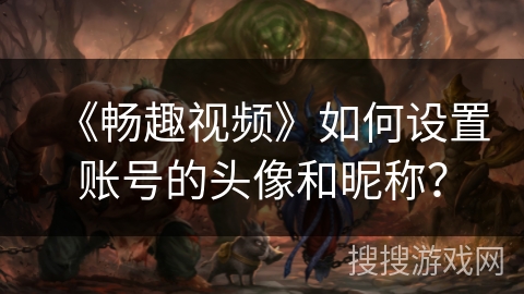《畅趣视频》如何设置账号的头像和昵称？