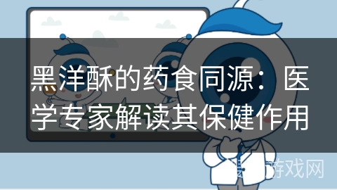 黑洋酥的药食同源：医学专家解读其保健作用