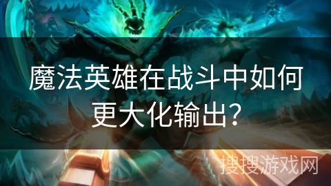 魔法英雄在战斗中如何更大化输出？