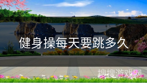 健身操每天要跳多久 健身操每天要跳多久