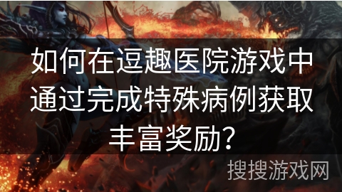 如何在逗趣医院游戏中通过完成特殊病例获取丰富奖励? 如何在逗趣医院游戏中通过完成特殊病例获取丰富奖励?