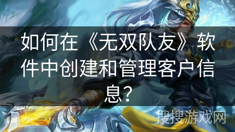 如何在《无双队友》软件中创建和管理客户信息？