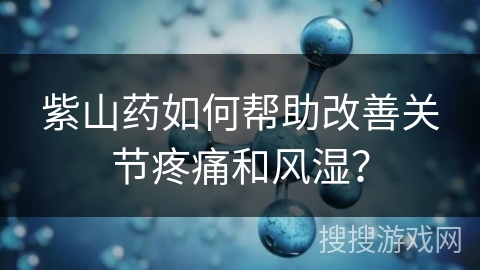 紫山药如何帮助改善关节疼痛和风湿？