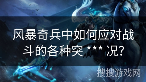 风暴奇兵中如何应对战斗的各种突 *** 况？