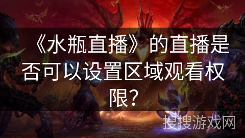 《水瓶直播》的直播是否可以设置区域观看权限？