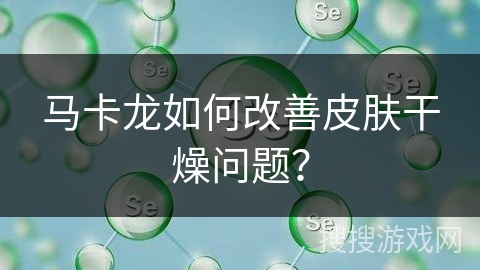 马卡龙如何改善皮肤干燥问题?