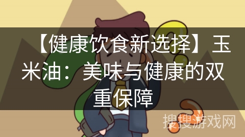【健康饮食新选择】玉米油:美味与健康的双重保障