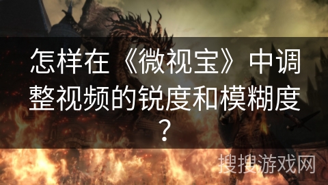 怎样在《微视宝》中调整视频的锐度和模糊度？