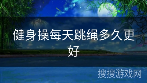 健身操每天跳绳多久更好