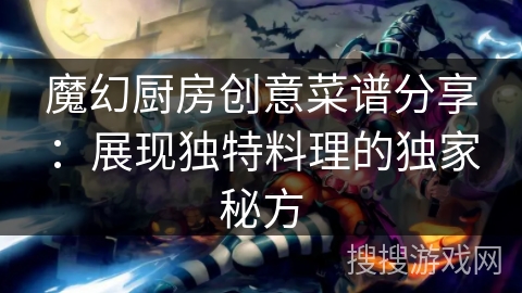 魔幻厨房创意菜谱分享:展现独特料理的独家秘方 魔幻厨房创意菜谱分享:展现独特料理的独家秘方