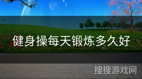 健身操每天锻炼多久好 健身操每天锻炼多久好