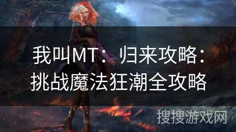 我叫MT:归来攻略:挑战魔法狂潮全攻略 我叫MT:归来攻略:挑战魔法狂潮全攻略